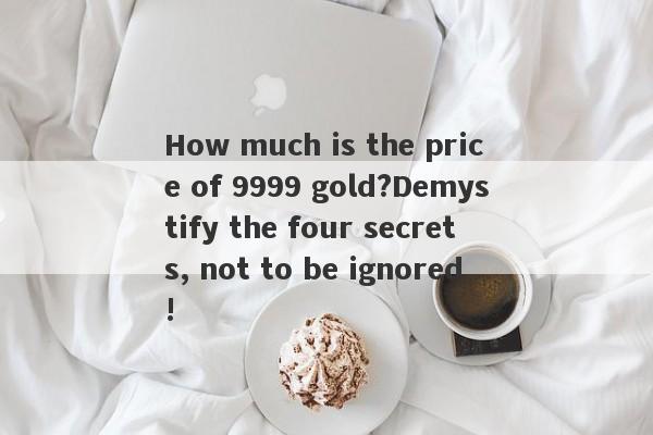 How much is the price of 9999 gold?Demystify the four secrets, not to be ignored!