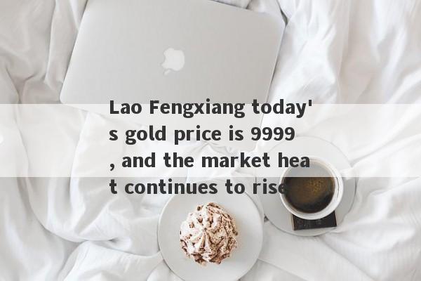 Lao Fengxiang today's gold price is 9999, and the market heat continues to rise