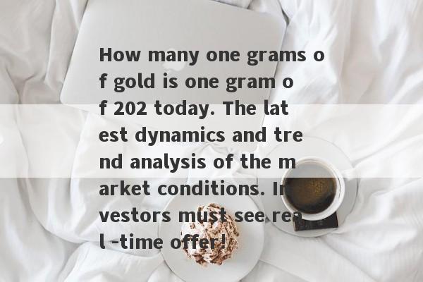 How many one grams of gold is one gram of 202 today. The latest dynamics and trend analysis of the market conditions. Investors must see real -time offer!