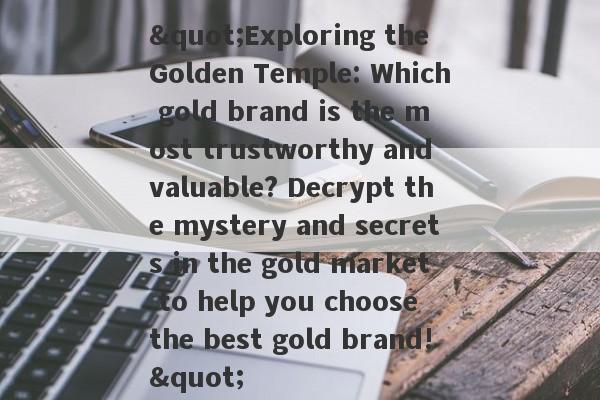 "Exploring the Golden Temple: Which gold brand is the most trustworthy and valuable? Decrypt the mystery and secrets in the gold market to help you choose the best gold brand!"