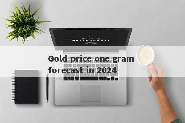 Gold price one gram forecast in 2024