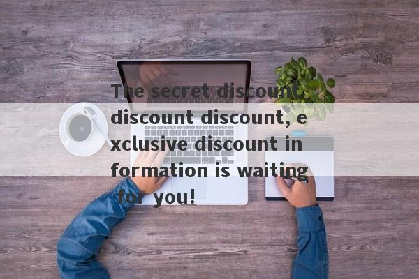 The secret discount discount discount, exclusive discount information is waiting for you!