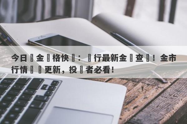 今日黃金價格快訊：銀行最新金價查詢！金市行情實時更新，投資者必看！