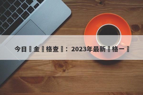 今日黃金價格查詢：2023年最新價格一覽