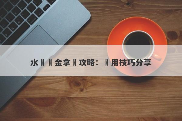 水貝黃金拿貨攻略：實用技巧分享