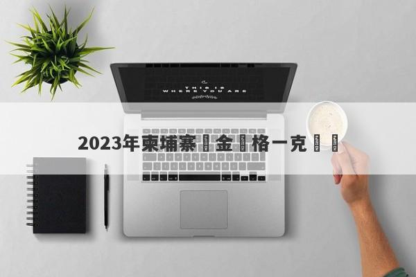 2023年柬埔寨黃金價格一克預測