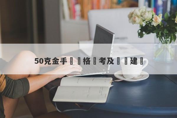 50克金手鐲價格參考及選購建議