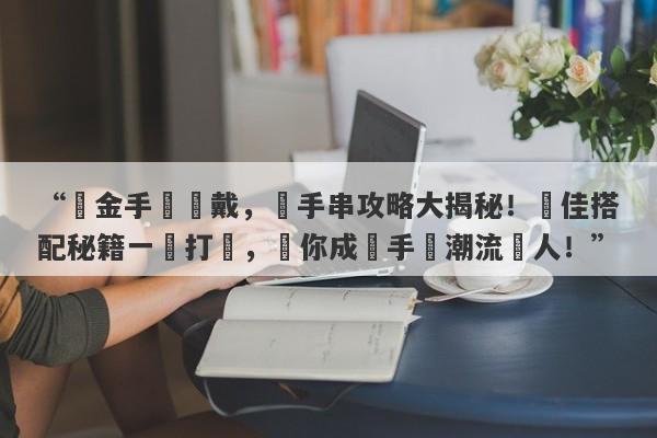 “黃金手鐲疊戴，選手串攻略大揭秘！絕佳搭配秘籍一網打盡，讓你成為手飾潮流達人！”