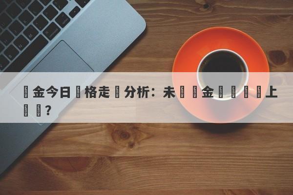 黃金今日價格走勢分析：未來黃金還將繼續上漲嗎？