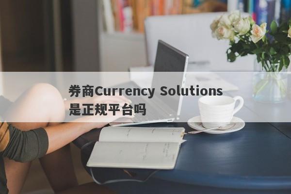 券商Currency Solutions是正规平台吗