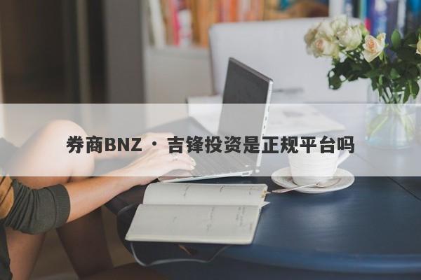 券商BNZ · 吉锋投资是正规平台吗