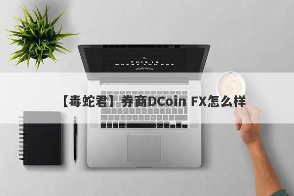 【毒蛇君】券商DCoin FX怎么样
