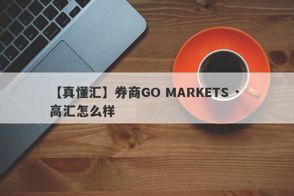 【真懂汇】券商GO MARKETS · 高汇怎么样
