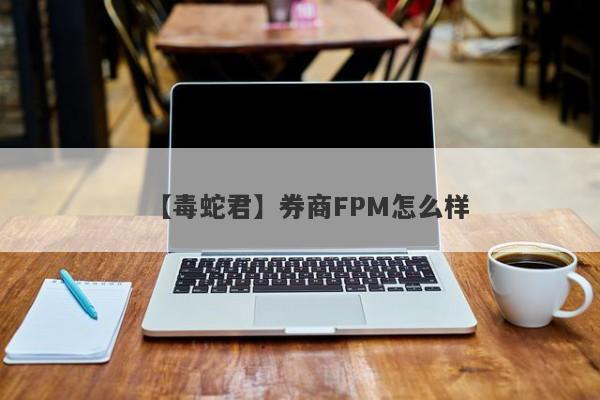 【毒蛇君】券商FPM怎么样
