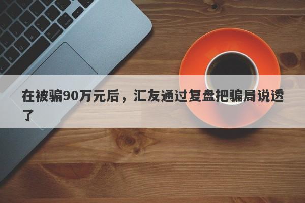 在被骗90万元后，汇友通过复盘把骗局说透了