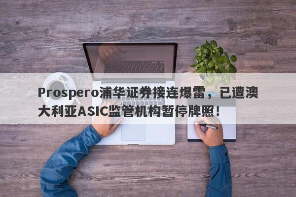 Prospero浦华证券接连爆雷，已遭澳大利亚ASIC监管机构暂停牌照！