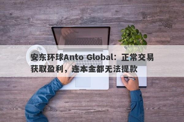 安东环球Anto Global：正常交易获取盈利，连本金都无法提款