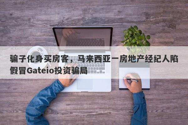 骗子化身买房客，马来西亚一房地产经纪人陷假冒Gateio投资骗局