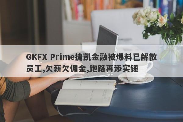 GKFX Prime捷凯金融被爆料已解散员工,欠薪欠佣金,跑路再添实锤