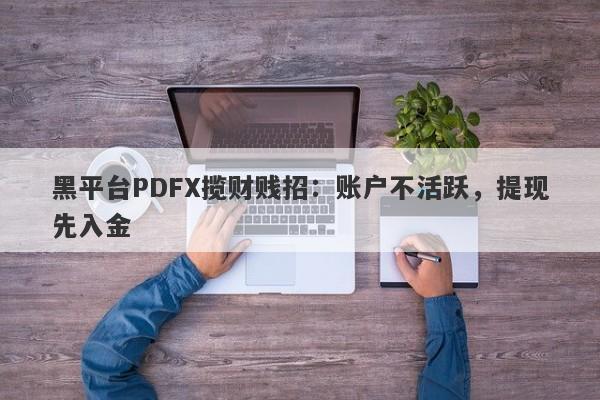 黑平台PDFX揽财贱招：账户不活跃，提现先入金