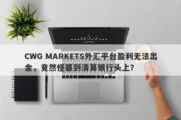 CWG MARKETS外汇平台盈利无法出金，竟然怪罪到清算银行头上？