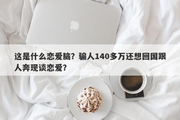 这是什么恋爱脑？骗人140多万还想回国跟人奔现谈恋爱？