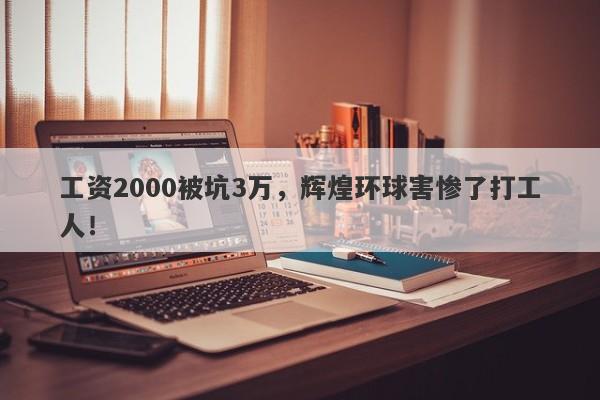 工资2000被坑3万，辉煌环球害惨了打工人！