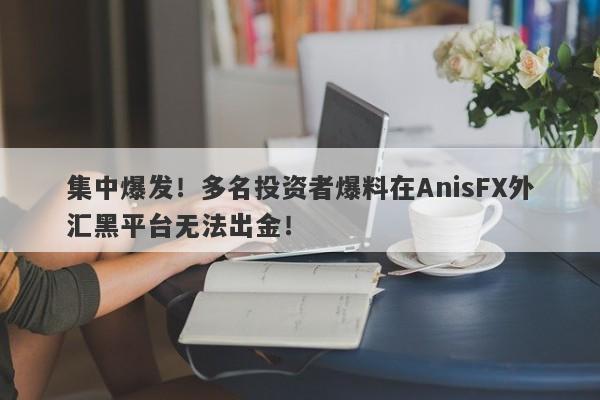 集中爆发！多名投资者爆料在AnisFX外汇黑平台无法出金！