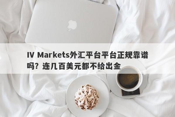 IV Markets外汇平台平台正规靠谱吗？连几百美元都不给出金