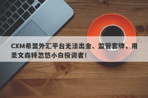 CXM希盟外汇平台无法出金、监管套牌，用圣文森特忽悠小白投资者！