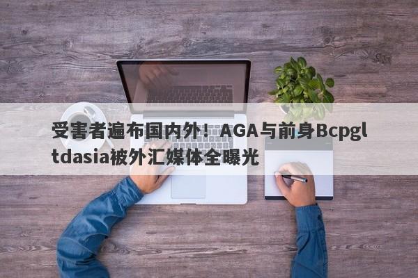 受害者遍布国内外！AGA与前身Bcpgltdasia被外汇媒体全曝光