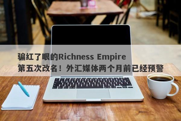 骗红了眼的Richness Empire第五次改名！外汇媒体两个月前已经预警