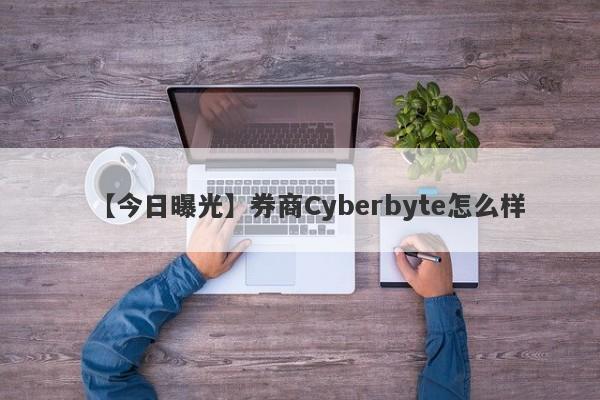 【今日曝光】券商Cyberbyte怎么样
