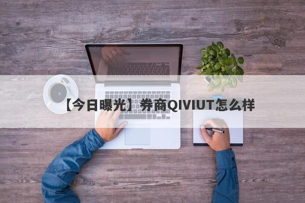 【今日曝光】券商QIVIUT怎么样
