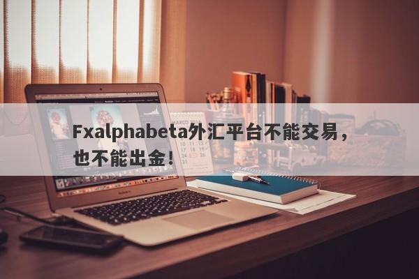 Fxalphabeta外汇平台不能交易，也不能出金！