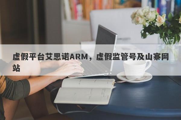 虚假平台艾思诺ARM，虚假监管号及山寨网站