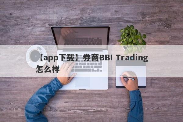 【app下载】券商BBI Trading怎么样
