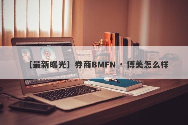 【最新曝光】券商BMFN · 博美怎么样
