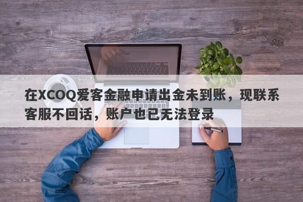 在XCOQ爱客金融申请出金未到账，现联系客服不回话，账户也已无法登录