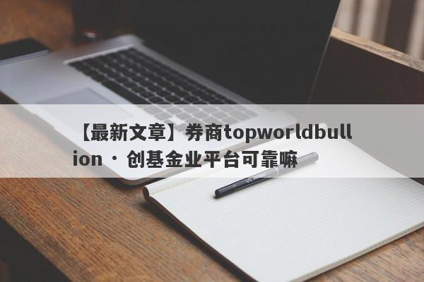 【最新文章】券商topworldbullion · 创基金业平台可靠嘛
