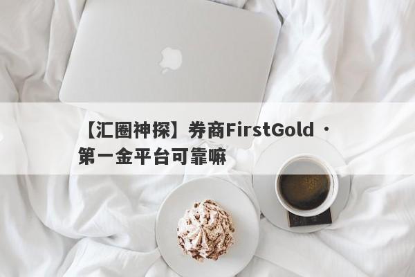 【汇圈神探】券商FirstGold · 第一金平台可靠嘛
