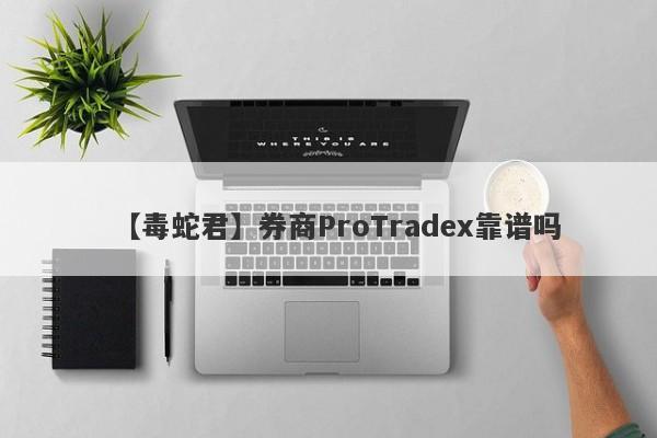 【毒蛇君】券商ProTradex靠谱吗
