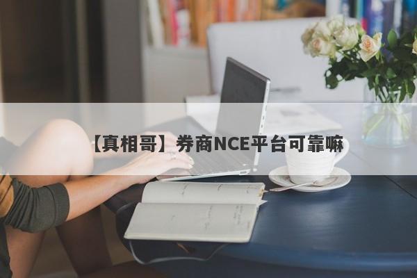 【真相哥】券商NCE平台可靠嘛
