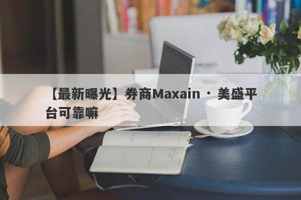 【最新曝光】券商Maxain · 美盛平台可靠嘛
