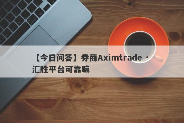 【今日问答】券商Aximtrade · 汇胜平台可靠嘛
