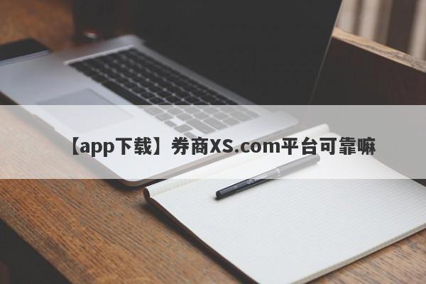 【app下载】券商XS.com平台可靠嘛
