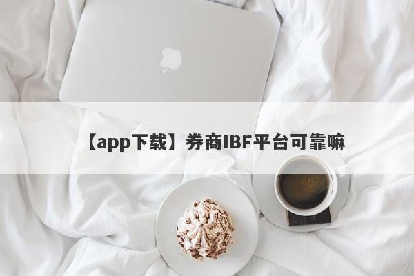 【app下载】券商IBF平台可靠嘛
