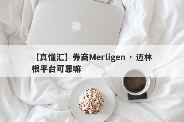 【真懂汇】券商Merligen · 迈林根平台可靠嘛
