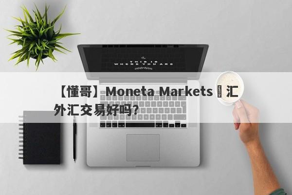 【懂哥】Moneta Markets億汇外汇交易好吗？
