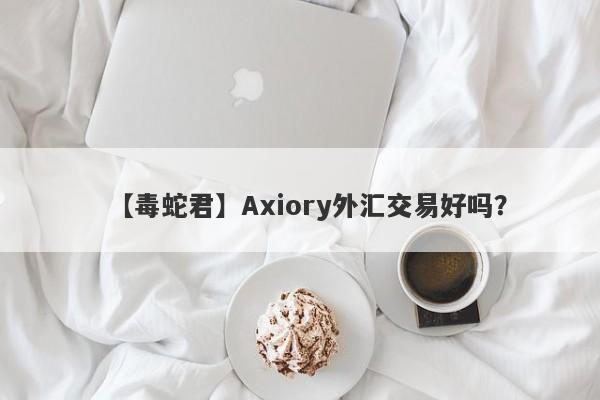 【毒蛇君】Axiory外汇交易好吗？
